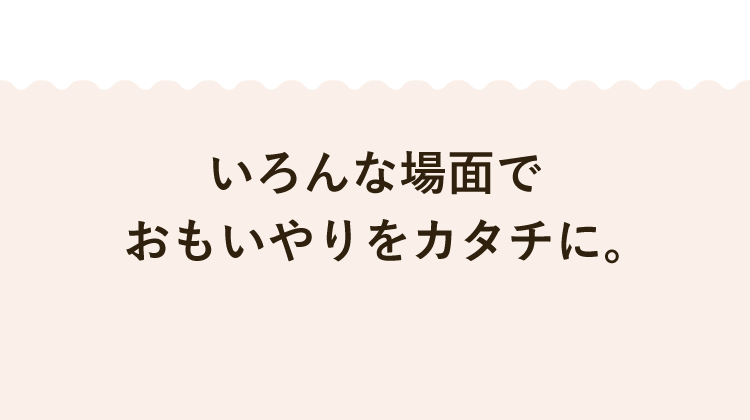 いろんな場面でおもいやりをカタチに。