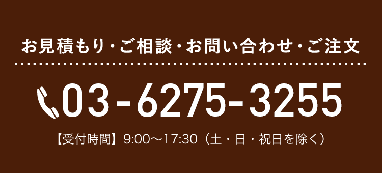 お見積もり・ご相談・お問い合わせ・ご注文　03-6275-3255 【受付時間】9:00〜17:30（土・日・祝日を除く）