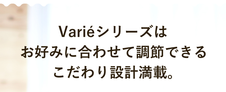 Variéシリーズはお好みに合わせて調節できるこだわり設計満載。