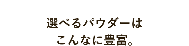 選べるパウダーはこんなに豊富。